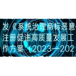 国家知识产权局关于印发《系统治理商标恶意注册促进高质量发展工作方案（2023—2025年）》的通知